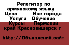 Репетитор по армянскому языку  › Цена ­ 800 - Все города Услуги » Обучение. Курсы   . Пермский край,Красновишерск г.